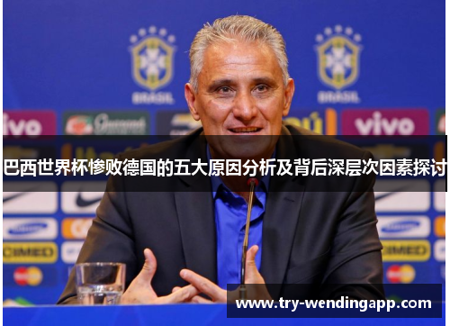 巴西世界杯惨败德国的五大原因分析及背后深层次因素探讨 巴西世界杯惨败德国的五大原因分析及背后深层次因素探讨