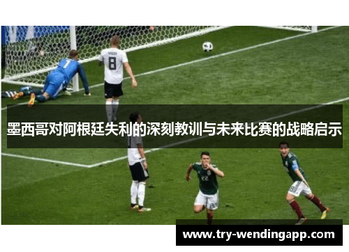 墨西哥对阿根廷失利的深刻教训与未来比赛的战略启示 墨西哥对阿根廷失利的深刻教训与未来比赛的战略启示
