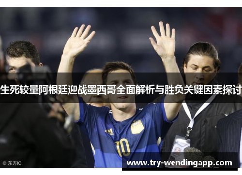 生死较量阿根廷迎战墨西哥全面解析与胜负关键因素探讨 生死较量阿根廷迎战墨西哥全面解析与胜负关键因素探讨