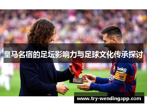 皇马名宿的足坛影响力与足球文化传承探讨