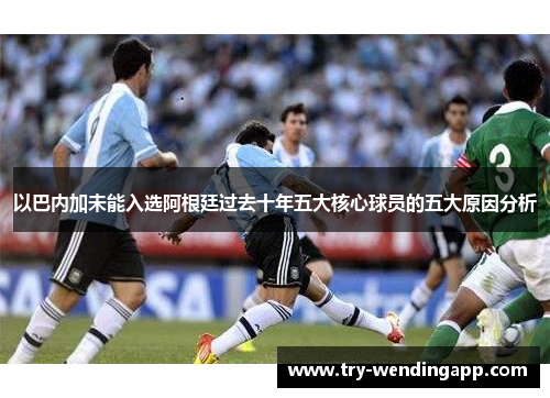 以巴内加未能入选阿根廷过去十年五大核心球员的五大原因分析 以巴内加未能入选阿根廷过去十年五大核心球员的五大原因分析