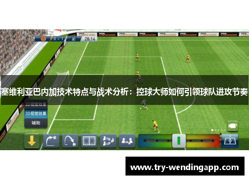 塞维利亚巴内加技术特点与战术分析:控球大师如何引领球队进攻节奏 塞维利亚巴内加技术特点与战术分析:控球大师如何引领球队进攻节奏