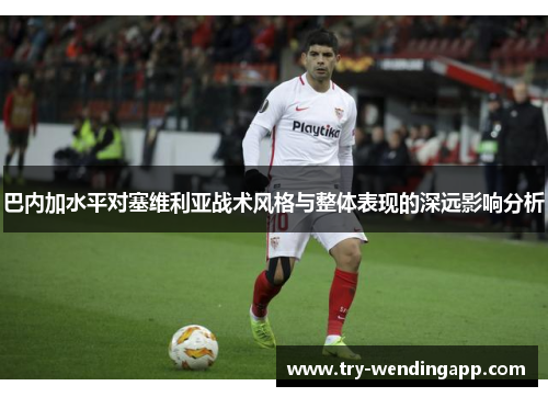 巴内加水平对塞维利亚战术风格与整体表现的深远影响分析 巴内加水平对塞维利亚战术风格与整体表现的深远影响分析