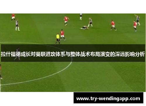 拉什福德成长对曼联进攻体系与整体战术布局演变的深远影响分析 拉什福德成长对曼联进攻体系与整体战术布局演变的深远影响分析