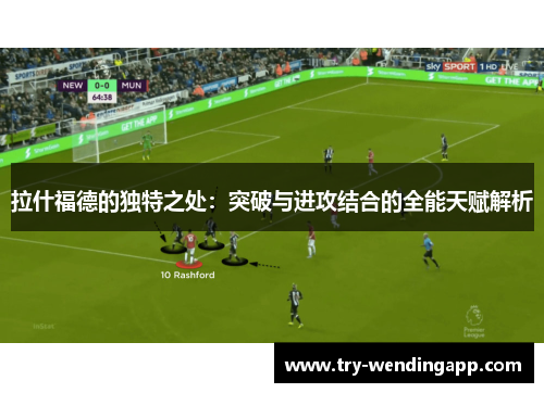 拉什福德的独特之处：突破与进攻结合的全能天赋解析