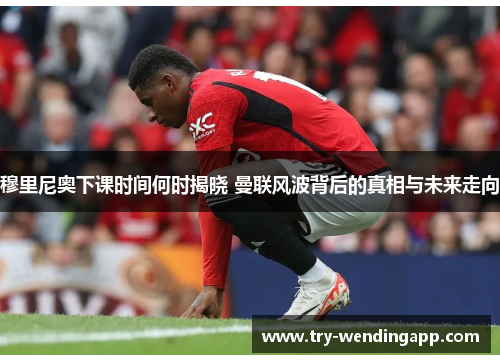 穆里尼奥下课时间何时揭晓 曼联风波背后的真相与未来走向 穆里尼奥下课时间何时揭晓 曼联风波背后的真相与未来走向