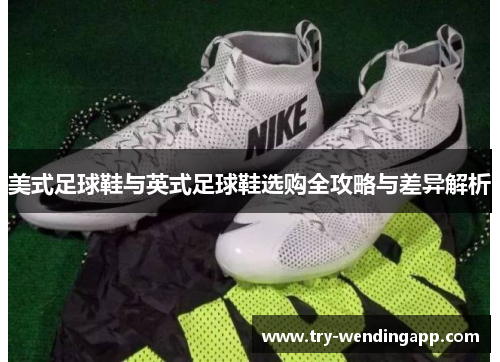 美式足球鞋与英式足球鞋选购全攻略与差异解析 美式足球鞋与英式足球鞋选购全攻略与差异解析