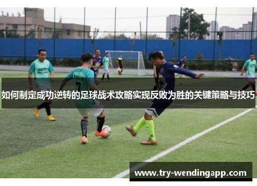 如何制定成功逆转的足球战术攻略实现反败为胜的关键策略与技巧 如何制定成功逆转的足球战术攻略实现反败为胜的关键策略与技巧