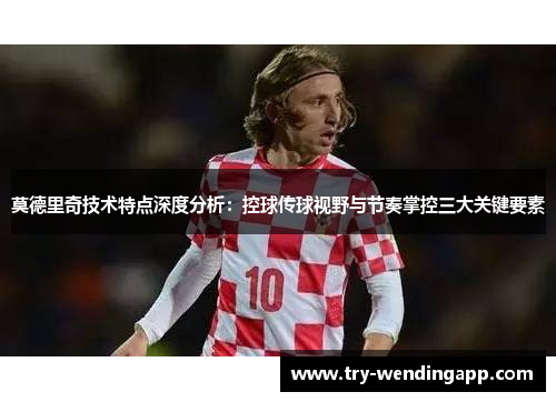 莫德里奇技术特点深度分析:控球传球视野与节奏掌控三大关键要素 莫德里奇技术特点深度分析:控球传球视野与节奏掌控三大关键要素