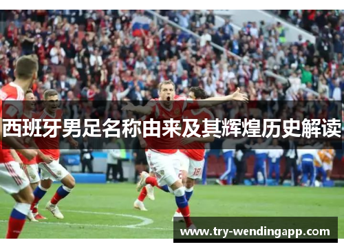 西班牙男足名称由来及其辉煌历史解读 西班牙男足名称由来及其辉煌历史解读