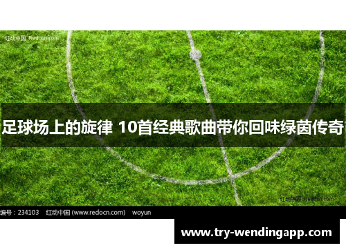 足球场上的旋律 10首经典歌曲带你回味绿茵传奇 足球场上的旋律 10首经典歌曲带你回味绿茵传奇