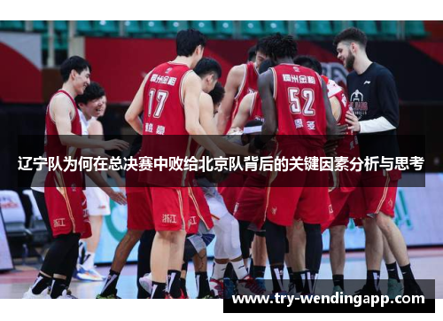 辽宁队为何在总决赛中败给北京队背后的关键因素分析与思考 辽宁队为何在总决赛中败给北京队背后的关键因素分析与思考