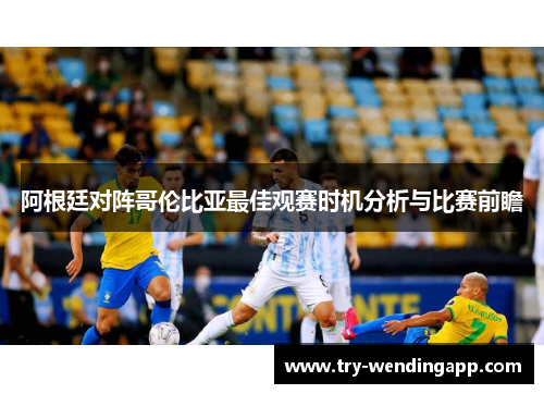阿根廷对阵哥伦比亚最佳观赛时机分析与比赛前瞻 阿根廷对阵哥伦比亚最佳观赛时机分析与比赛前瞻