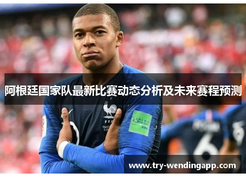 阿根廷国家队最新比赛动态分析及未来赛程预测 阿根廷国家队最新比赛动态分析及未来赛程预测