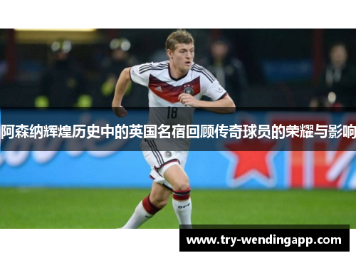 阿森纳辉煌历史中的英国名宿回顾传奇球员的荣耀与影响 阿森纳辉煌历史中的英国名宿回顾传奇球员的荣耀与影响
