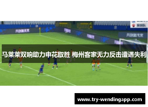 马莱莱双响助力申花取胜 梅州客家无力反击遭遇失利 马莱莱双响助力申花取胜 梅州客家无力反击遭遇失利