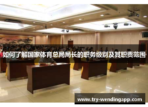 如何了解国家体育总局局长的职务级别及其职责范围 如何了解国家体育总局局长的职务级别及其职责范围