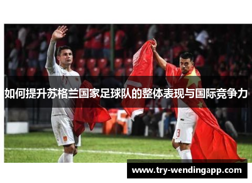 如何提升苏格兰国家足球队的整体表现与国际竞争力 如何提升苏格兰国家足球队的整体表现与国际竞争力