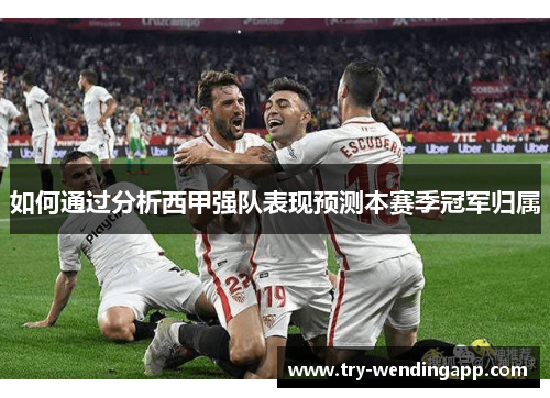 如何通过分析西甲强队表现预测本赛季冠军归属 如何通过分析西甲强队表现预测本赛季冠军归属
