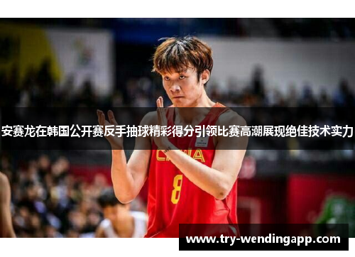 安赛龙在韩国公开赛反手抽球精彩得分引领比赛高潮展现绝佳技术实力 安赛龙在韩国公开赛反手抽球精彩得分引领比赛高潮展现绝佳技术实力