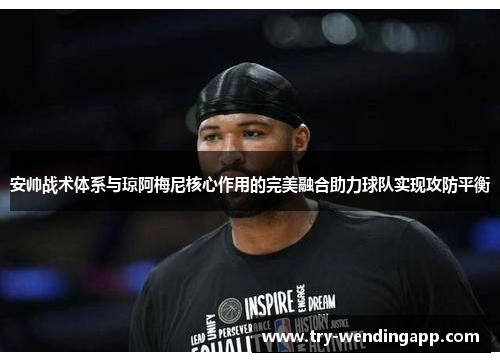 安帅战术体系与琼阿梅尼核心作用的完美融合助力球队实现攻防平衡 安帅战术体系与琼阿梅尼核心作用的完美融合助力球队实现攻防平衡
