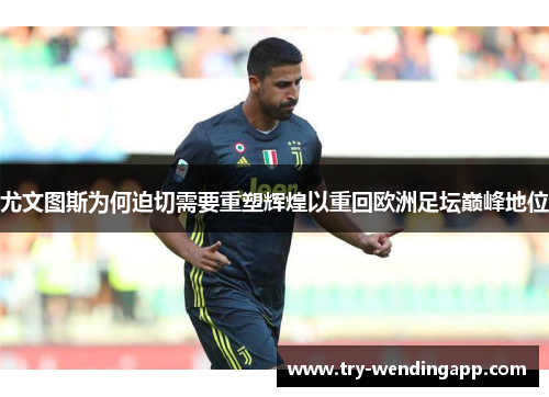 尤文图斯为何迫切需要重塑辉煌以重回欧洲足坛巅峰地位 尤文图斯为何迫切需要重塑辉煌以重回欧洲足坛巅峰地位