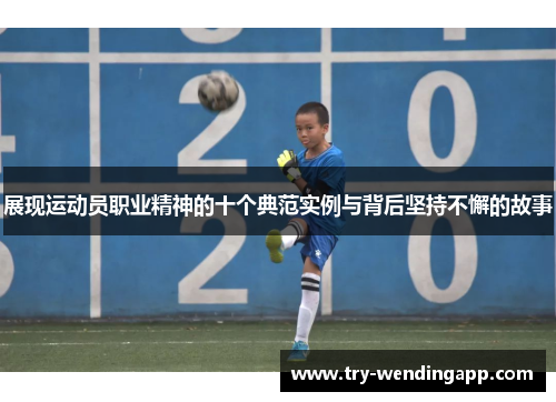 展现运动员职业精神的十个典范实例与背后坚持不懈的故事 展现运动员职业精神的十个典范实例与背后坚持不懈的故事