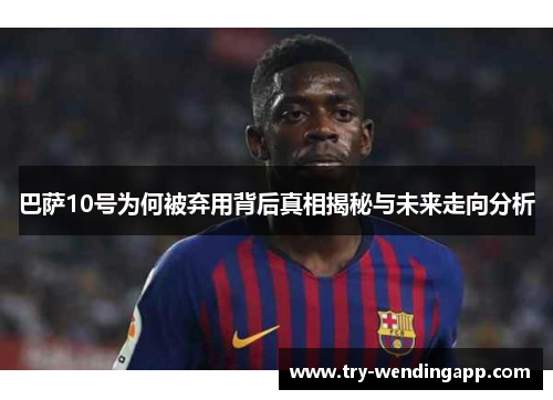 巴萨10号为何被弃用背后真相揭秘与未来走向分析 巴萨10号为何被弃用背后真相揭秘与未来走向分析