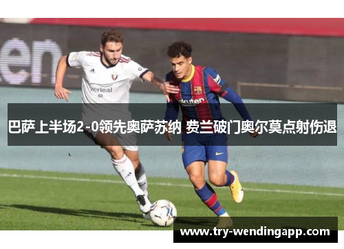 巴萨上半场2-0领先奥萨苏纳 费兰破门奥尔莫点射伤退 巴萨上半场2-0领先奥萨苏纳 费兰破门奥尔莫点射伤退