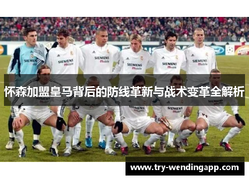 怀森加盟皇马背后的防线革新与战术变革全解析 怀森加盟皇马背后的防线革新与战术变革全解析