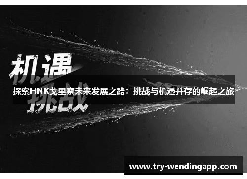 探索HNK戈里察未来发展之路:挑战与机遇并存的崛起之旅 探索HNK戈里察未来发展之路:挑战与机遇并存的崛起之旅