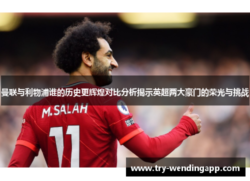 曼联与利物浦谁的历史更辉煌对比分析揭示英超两大豪门的荣光与挑战 曼联与利物浦谁的历史更辉煌对比分析揭示英超两大豪门的荣光与挑战