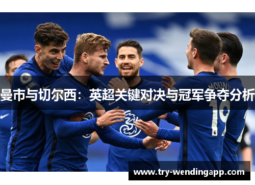 曼市与切尔西:英超关键对决与冠军争夺分析 曼市与切尔西:英超关键对决与冠军争夺分析