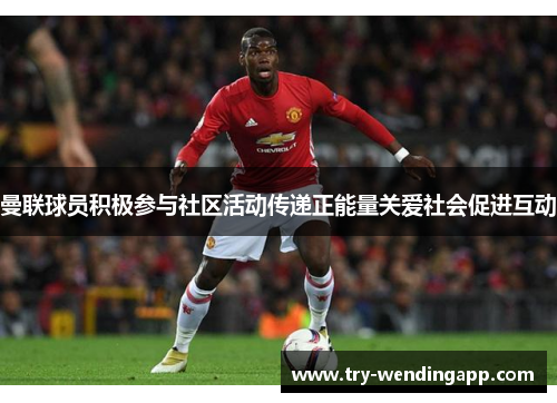 曼联球员积极参与社区活动传递正能量关爱社会促进互动 曼联球员积极参与社区活动传递正能量关爱社会促进互动