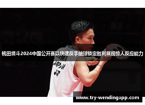 桃田贤斗2024中国公开赛以快速反手抽球锁定胜利展现惊人反应能力 桃田贤斗2024中国公开赛以快速反手抽球锁定胜利展现惊人反应能力