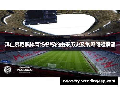 拜仁慕尼黑体育场名称的由来历史及常见问题解答 拜仁慕尼黑体育场名称的由来历史及常见问题解答