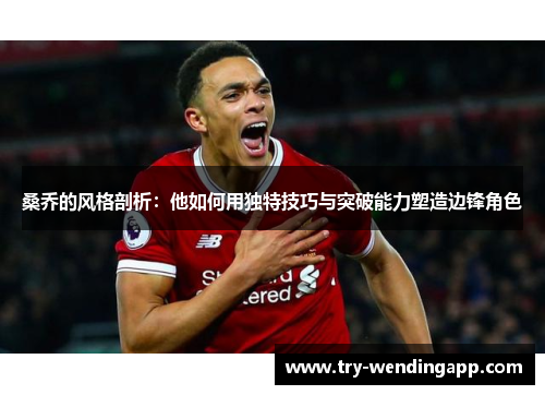 桑乔的风格剖析:他如何用独特技巧与突破能力塑造边锋角色 桑乔的风格剖析:他如何用独特技巧与突破能力塑造边锋角色