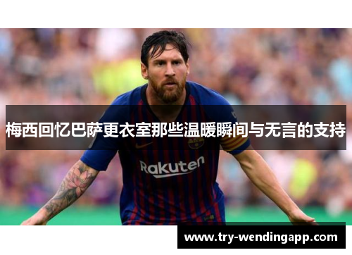 梅西回忆巴萨更衣室那些温暖瞬间与无言的支持 梅西回忆巴萨更衣室那些温暖瞬间与无言的支持
