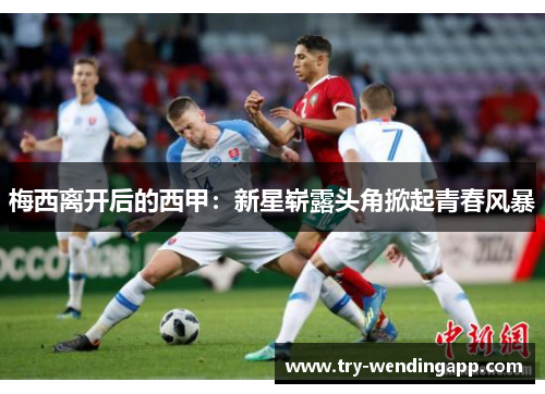 梅西离开后的西甲:新星崭露头角掀起青春风暴 梅西离开后的西甲:新星崭露头角掀起青春风暴