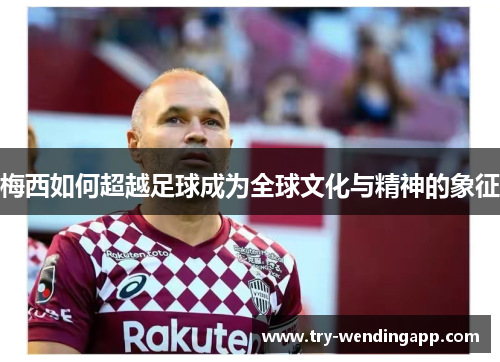 梅西如何超越足球成为全球文化与精神的象征 梅西如何超越足球成为全球文化与精神的象征
