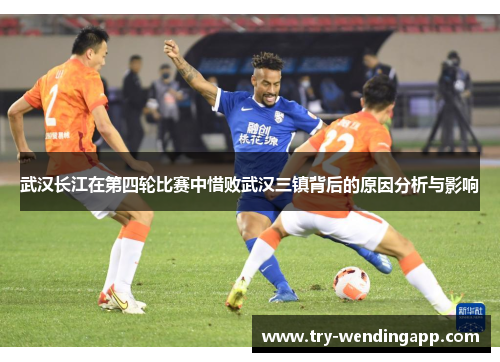 武汉长江在第四轮比赛中惜败武汉三镇背后的原因分析与影响 武汉长江在第四轮比赛中惜败武汉三镇背后的原因分析与影响