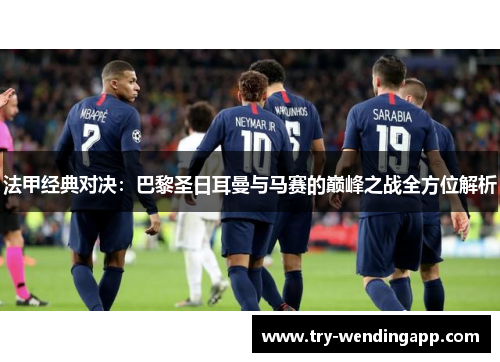 法甲经典对决:巴黎圣日耳曼与马赛的巅峰之战全方位解析 法甲经典对决:巴黎圣日耳曼与马赛的巅峰之战全方位解析