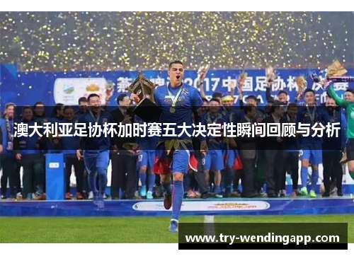 澳大利亚足协杯加时赛五大决定性瞬间回顾与分析