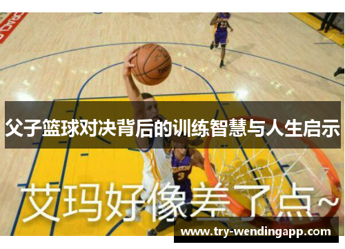 父子篮球对决背后的训练智慧与人生启示 父子篮球对决背后的训练智慧与人生启示