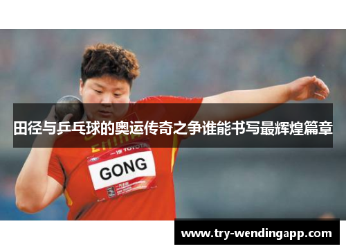 田径与乒乓球的奥运传奇之争谁能书写最辉煌篇章 田径与乒乓球的奥运传奇之争谁能书写最辉煌篇章