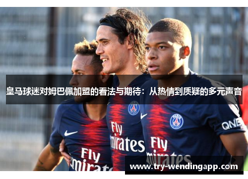 皇马球迷对姆巴佩加盟的看法与期待:从热情到质疑的多元声音 皇马球迷对姆巴佩加盟的看法与期待:从热情到质疑的多元声音