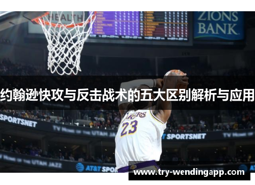 约翰逊快攻与反击战术的五大区别解析与应用 约翰逊快攻与反击战术的五大区别解析与应用