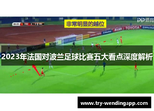 2023年法国对波兰足球比赛五大看点深度解析 2023年法国对波兰足球比赛五大看点深度解析