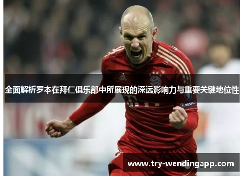全面解析罗本在拜仁俱乐部中所展现的深远影响力与重要关键地位性 全面解析罗本在拜仁俱乐部中所展现的深远影响力与重要关键地位性