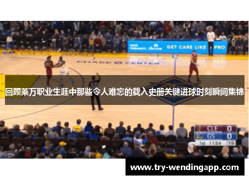 回顾莱万职业生涯中那些令人难忘的载入史册关键进球时刻瞬间集锦 回顾莱万职业生涯中那些令人难忘的载入史册关键进球时刻瞬间集锦